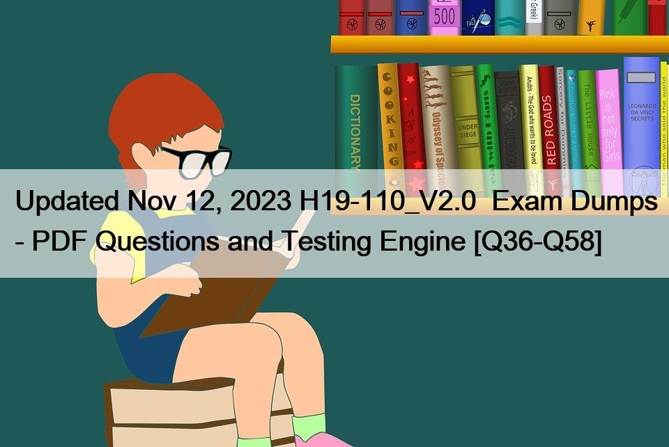 Updated Nov 12, 2023 H19-110_V2.0  Exam Dumps – PDF Questions and Testing Engine [Q36-Q58]
