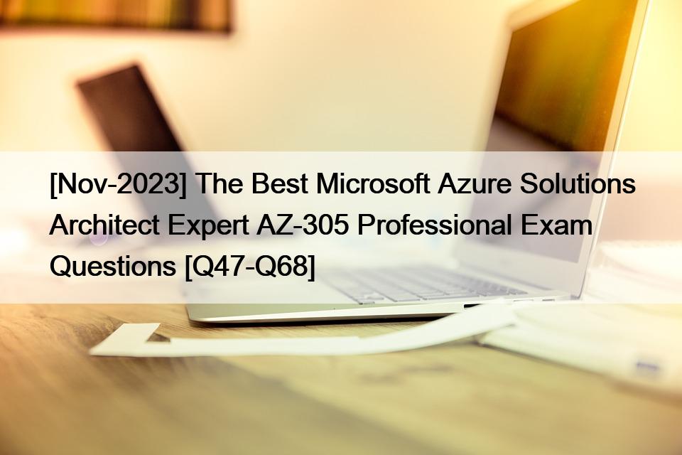[Nov-2023] The Best Microsoft Azure Solutions Architect Expert AZ-305 Professional Exam Questions [Q47-Q68]