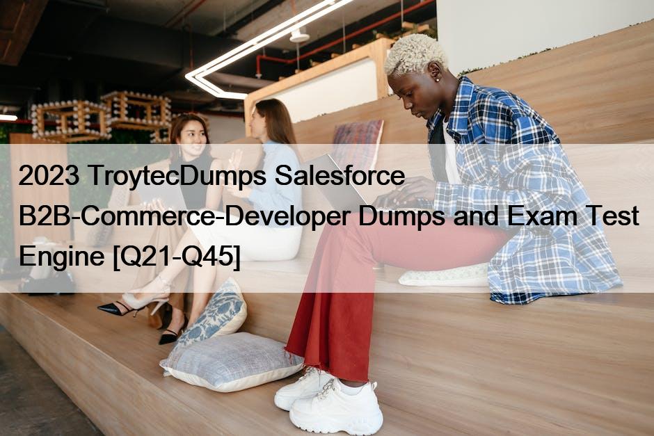 2023 TroytecDumps Salesforce B2B-Commerce-Developer Dumps and Exam Test Engine [Q21-Q45]