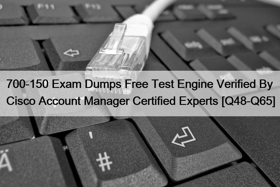700-150 Exam Dumps Free Test Engine Verified By Cisco Account Manager Certified Experts [Q48-Q65]