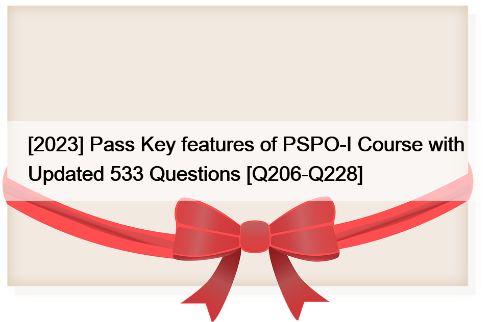[2023] Pass Key features of PSPO-I Course with Updated 533 Questions [Q206-Q228]
