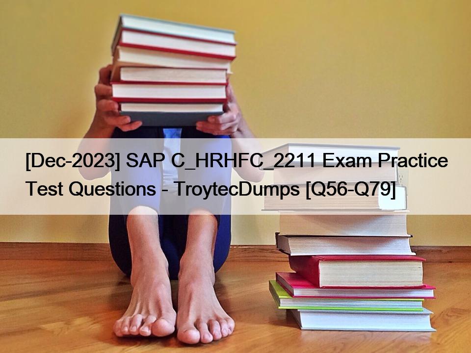 [Dec-2023] SAP C_HRHFC_2211 Exam Practice Test Questions – TroytecDumps [Q56-Q79]