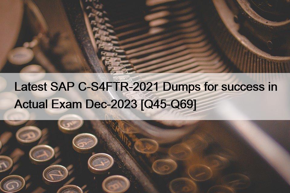Latest SAP C-S4FTR-2021 Dumps for success in Actual Exam Dec-2023 [Q45-Q69]