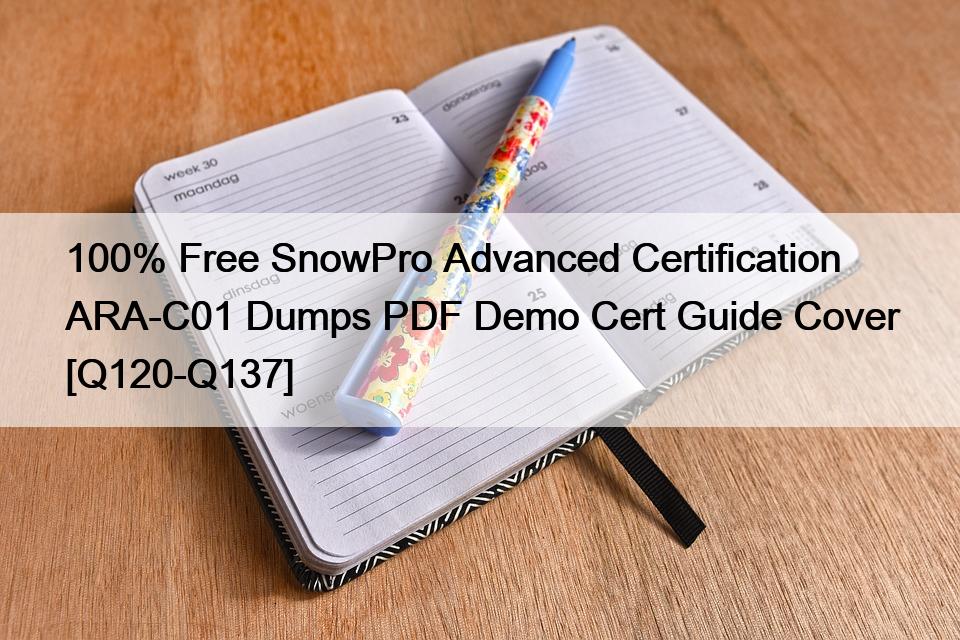 100% Free SnowPro Advanced Certification ARA-C01 Dumps PDF Demo Cert Guide Cover [Q120-Q137]