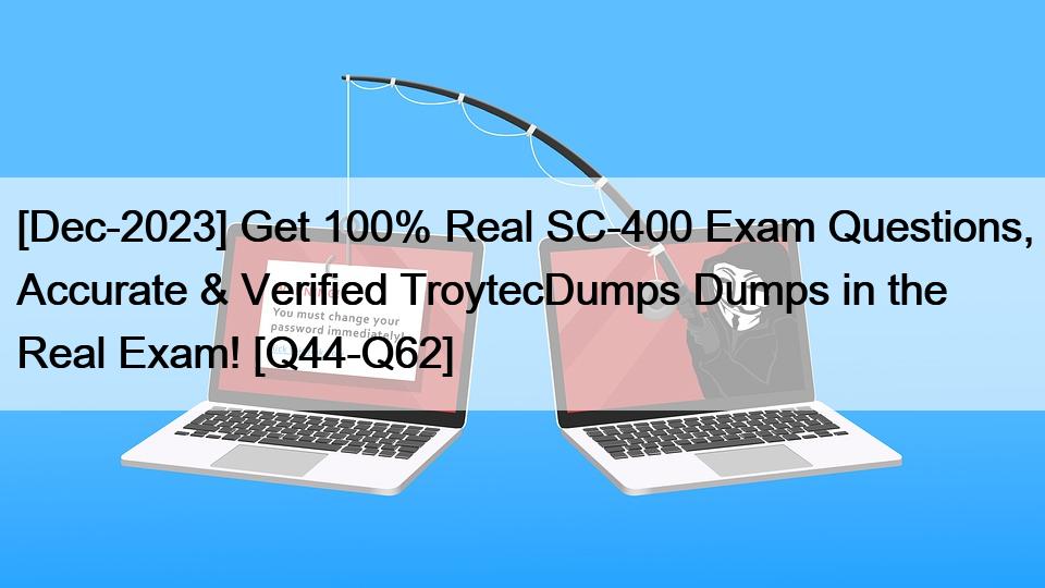 [Dec-2023] Get 100% Real SC-400 Exam Questions, Accurate & Verified TroytecDumps Dumps in the Real Exam! [Q44-Q62]