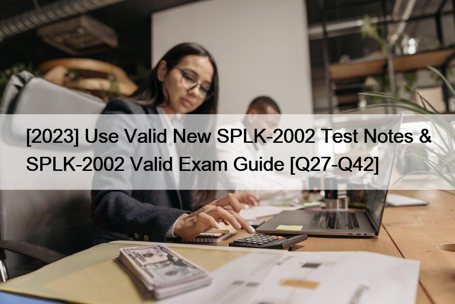 [2023] Use Valid New SPLK-2002 Test Notes & SPLK-2002 Valid Exam Guide [Q27-Q42]