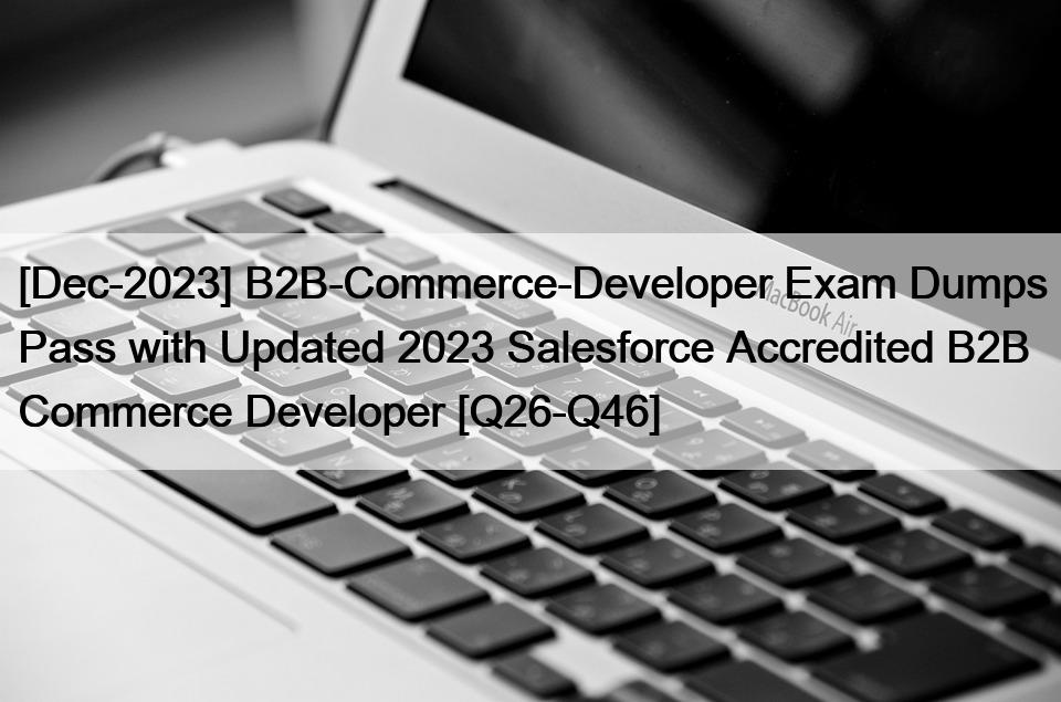 [Dec-2023] B2B-Commerce-Developer Exam Dumps Pass with Updated 2023 Salesforce Accredited B2B Commerce Developer [Q26-Q46]