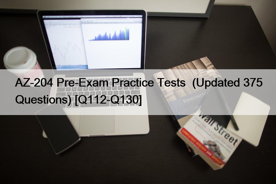 AZ-204 Pre-Exam Practice Tests  (Updated 375 Questions) [Q112-Q130]