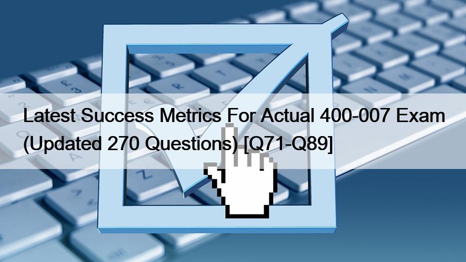 Latest Success Metrics For Actual 400-007 Exam (Updated 270 Questions) [Q71-Q89]