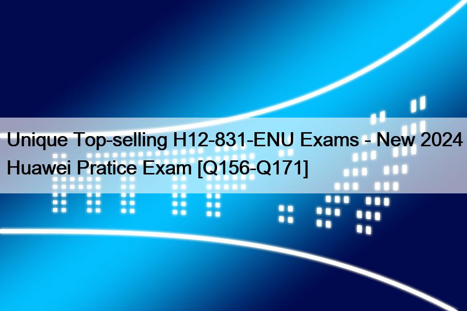 Unique Top-selling H12-831-ENU Exams – New 2024 Huawei Pratice Exam [Q156-Q171]