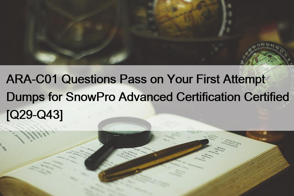 ARA-C01 Questions Pass on Your First Attempt Dumps for SnowPro Advanced Certification Certified [Q29-Q43]