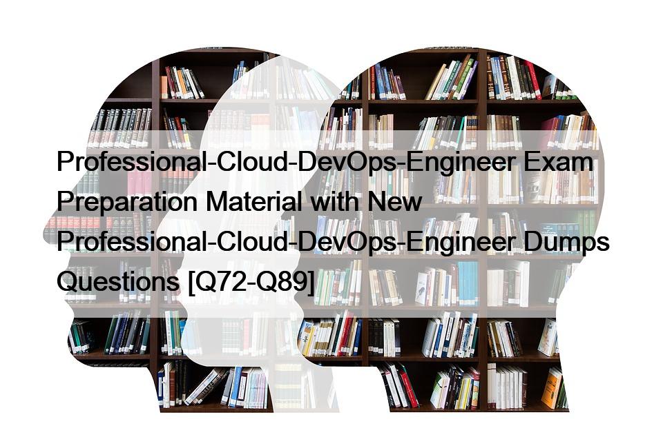Professional-Cloud-DevOps-Engineer Exam Preparation Material with New Professional-Cloud-DevOps-Engineer Dumps Questions [Q72-Q89]
