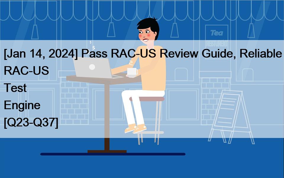 [Jan 14, 2024] Pass RAC-US Review Guide, Reliable RAC-US Test Engine [Q23-Q37]