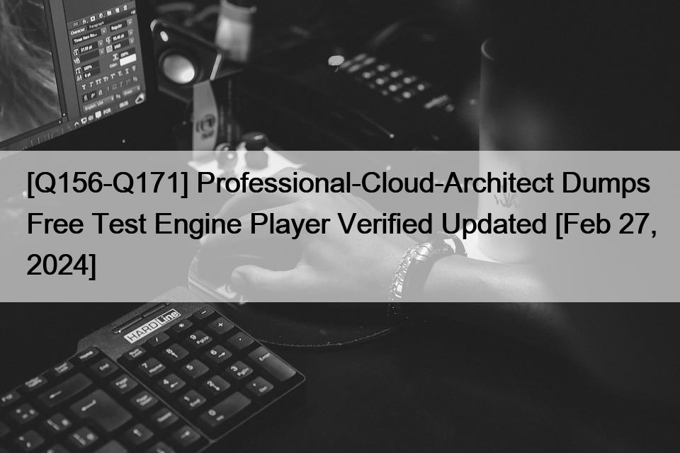 [Q156-Q171] Professional-Cloud-Architect Dumps Free Test Engine Player Verified Updated [Feb 27, 2024]