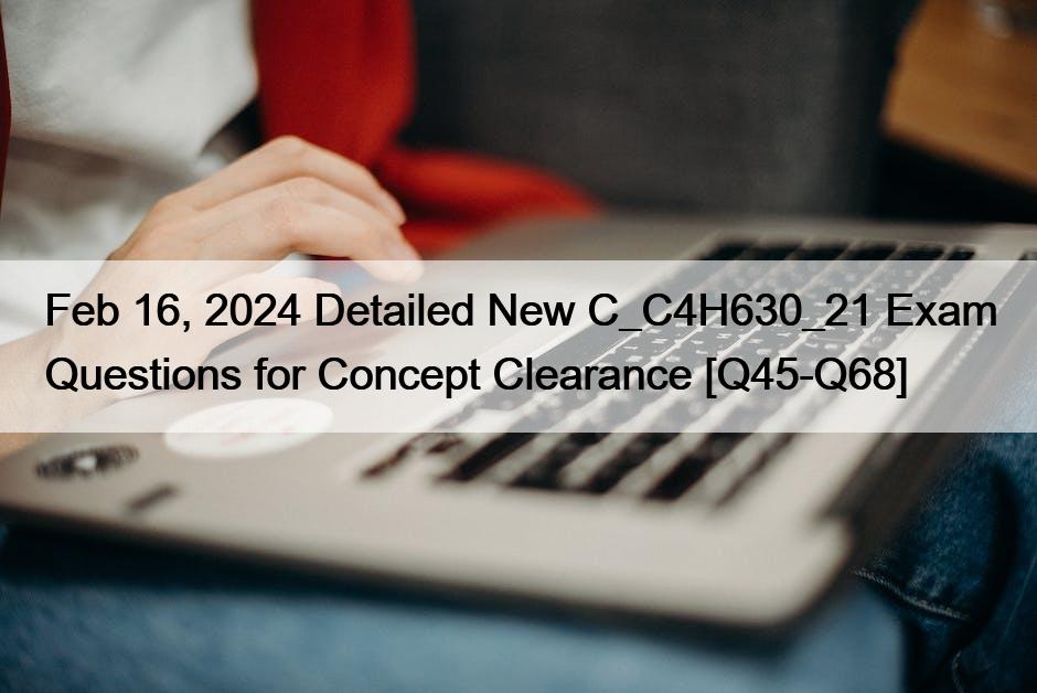 Feb 16, 2024 Detailed New C_C4H630_21 Exam Questions for Concept Clearance [Q45-Q68]
