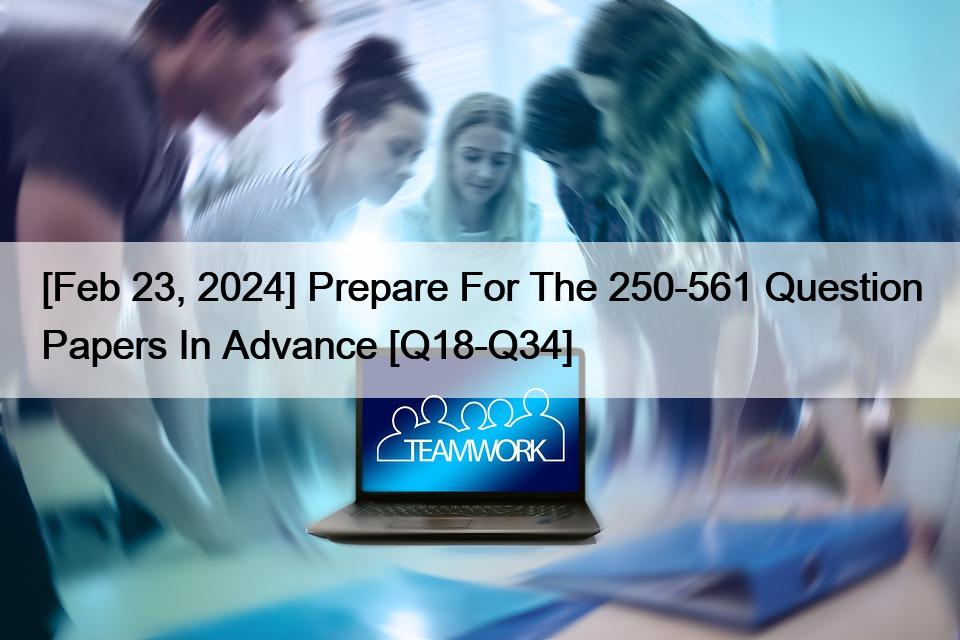 [Feb 23, 2024] Prepare For The 250-561 Question Papers In Advance [Q18-Q34]