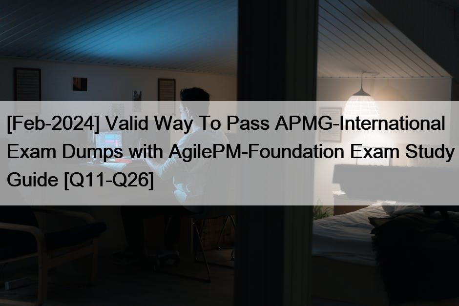 [Feb-2024] Valid Way To Pass APMG-International Exam Dumps with AgilePM-Foundation Exam Study Guide [Q11-Q26]