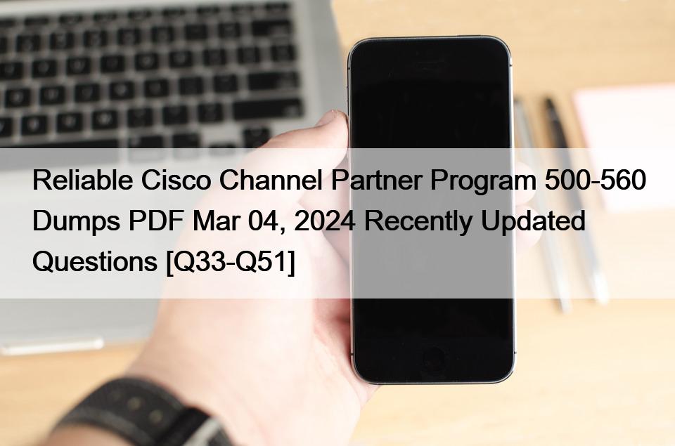 Reliable Cisco Channel Partner Program 500-560 Dumps PDF Mar 04, 2024 Recently Updated Questions [Q33-Q51]