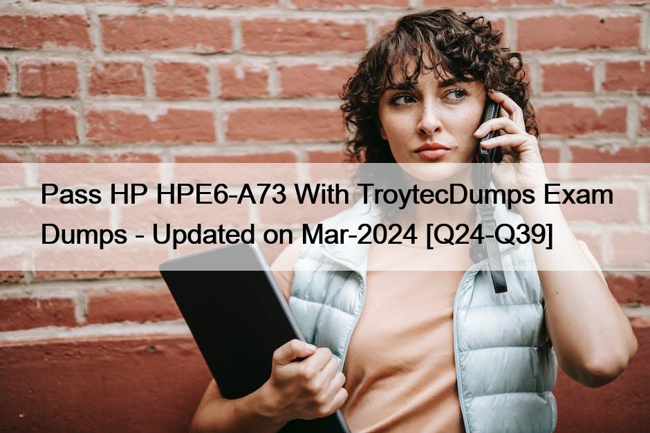 Pass HP HPE6-A73 With TroytecDumps Exam Dumps – Updated on Mar-2024 [Q24-Q39]