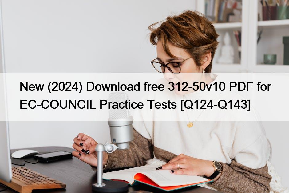 New (2024) Download free 312-50v10 PDF for EC-COUNCIL Practice Tests [Q124-Q143]