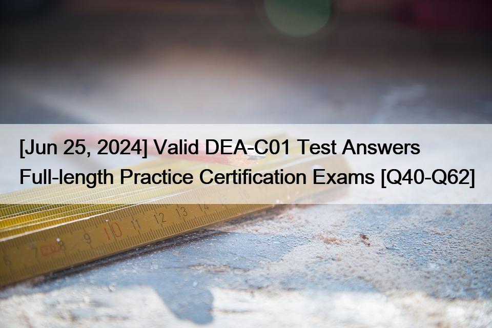 [Jun 25, 2024] Valid DEA-C01 Test Answers Full-length Practice Certification Exams [Q40-Q62]