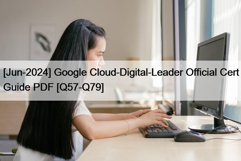 [Jun-2024] Google Cloud-Digital-Leader Official Cert Guide PDF [Q57-Q79]
