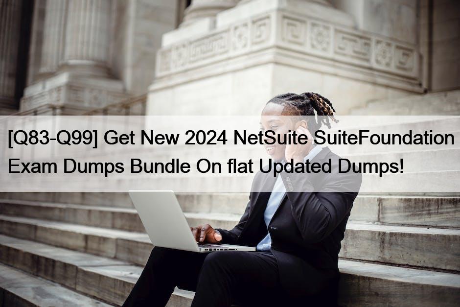 [Q83-Q99] Get New 2024 NetSuite SuiteFoundation Exam Dumps Bundle On flat Updated Dumps!