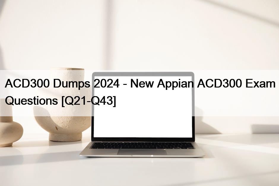 ACD300 Dumps 2024 – New Appian ACD300 Exam Questions [Q21-Q43]