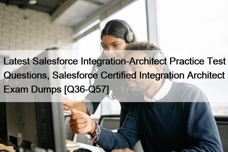 Latest Salesforce Integration-Architect Practice Test Questions, Salesforce Certified Integration Architect Exam Dumps [Q36-Q57]