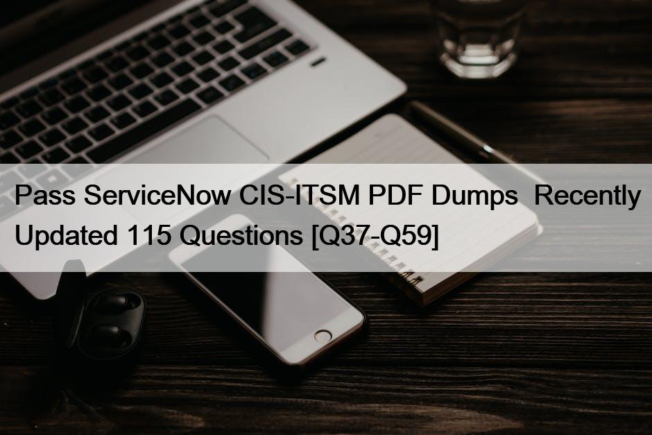 Pass ServiceNow CIS-ITSM PDF Dumps  Recently Updated 115 Questions [Q37-Q59]