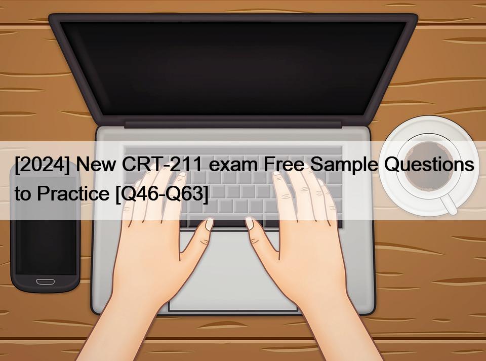 [2024] New CRT-211 exam Free Sample Questions to Practice [Q46-Q63]