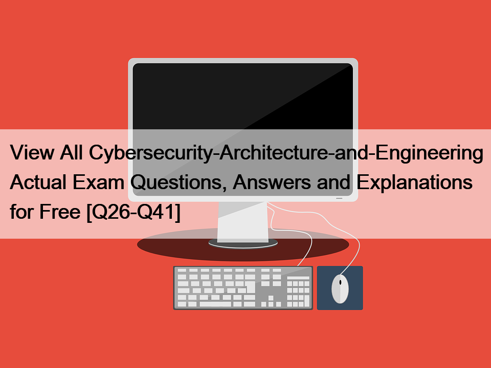 View All Cybersecurity-Architecture-and-Engineering Actual Exam Questions, Answers and Explanations for Free [Q26-Q41]
