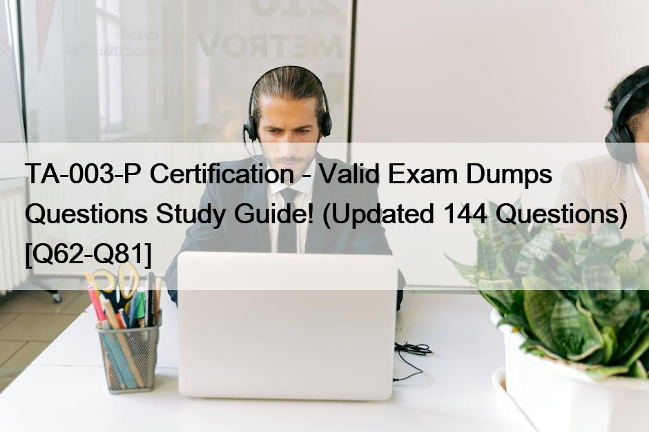 TA-003-P Certification – Valid Exam Dumps Questions Study Guide! (Updated 144 Questions) [Q62-Q81]