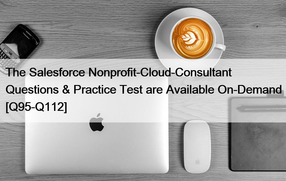 The Salesforce Nonprofit-Cloud-Consultant Questions & Practice Test are Available On-Demand [Q95-Q112]
