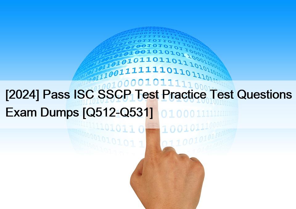 [2024] Pass ISC SSCP Test Practice Test Questions Exam Dumps [Q512-Q531]