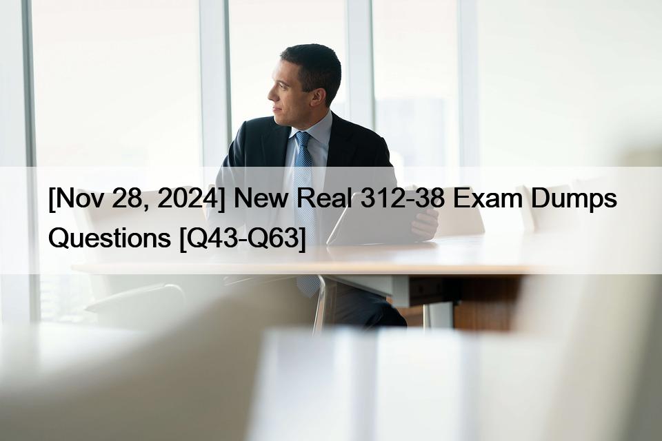[Nov 28, 2024] New Real 312-38 Exam Dumps Questions [Q43-Q63]