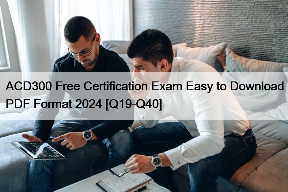 ACD300 Free Certification Exam Easy to Download PDF Format 2024 [Q19-Q40]
