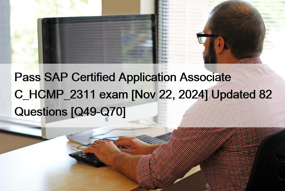 Pass SAP Certified Application Associate C_HCMP_2311 exam [Nov 22, 2024] Updated 82 Questions [Q49-Q70]