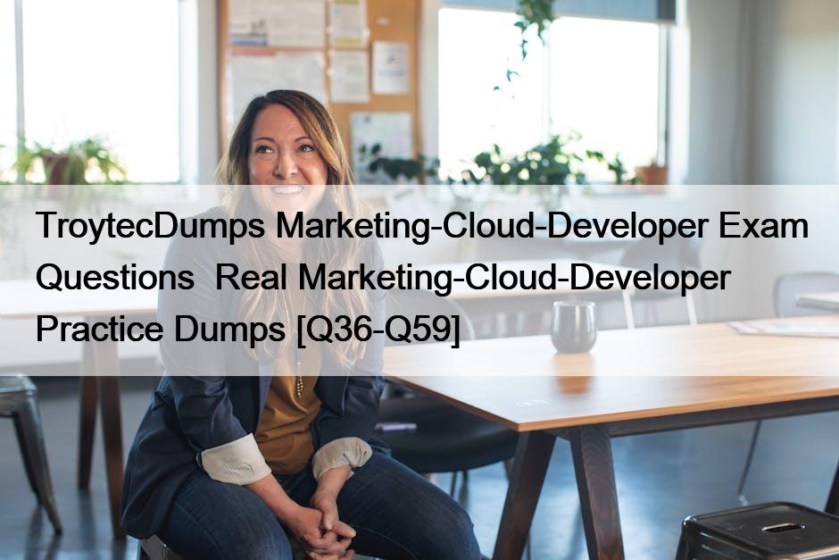 TroytecDumps Marketing-Cloud-Developer Exam Questions  Real Marketing-Cloud-Developer Practice Dumps [Q36-Q59]