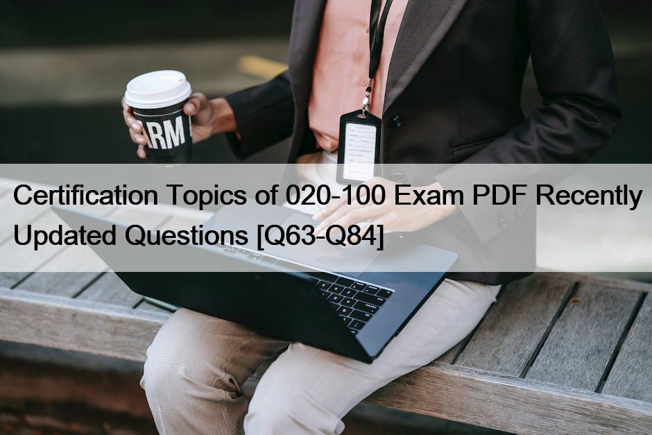 Certification Topics of 020-100 Exam PDF Recently Updated Questions [Q63-Q84]