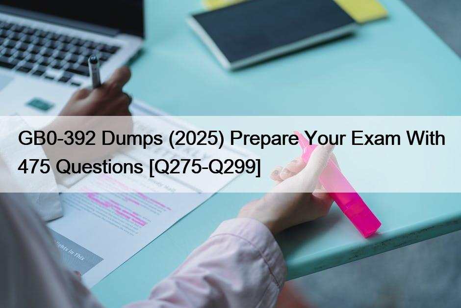 GB0-392 Dumps (2025) Prepare Your Exam With 475 Questions [Q275-Q299]
