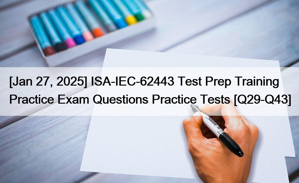 [Jan 27, 2025] ISA-IEC-62443 Test Prep Training Practice Exam Questions Practice Tests [Q29-Q43]