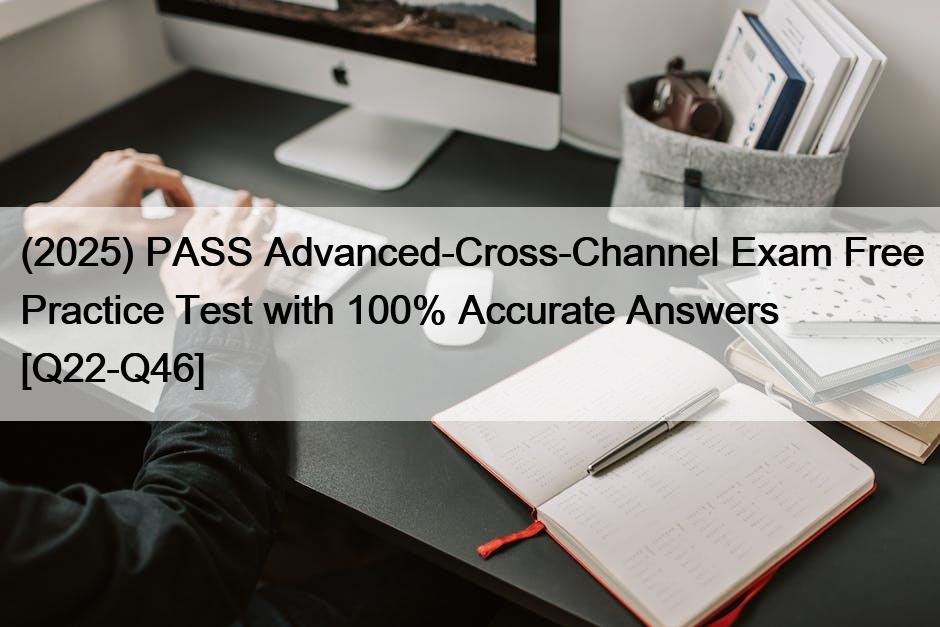 (2025) PASS Advanced-Cross-Channel Exam Free Practice Test with 100% Accurate Answers [Q22-Q46]