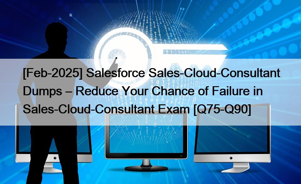 [Feb-2025] Salesforce Sales-Cloud-Consultant Dumps – Reduce Your Chance of Failure in Sales-Cloud-Consultant Exam [Q75-Q90]