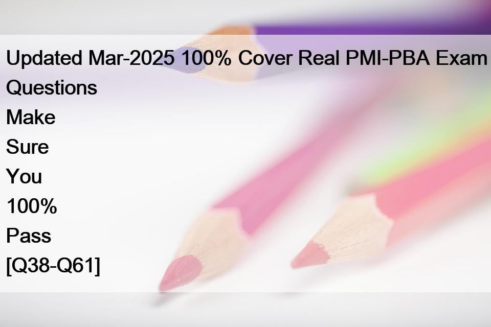Updated Mar-2025 100% Cover Real PMI-PBA Exam Questions Make Sure You 100% Pass [Q38-Q61]