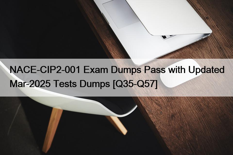 NACE-CIP2-001 Exam Dumps Pass with Updated Mar-2025 Tests Dumps [Q35-Q57]