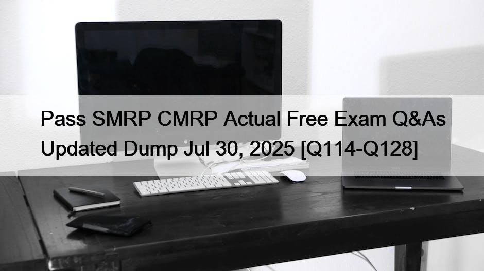 Pass SMRP CMRP Actual Free Exam Q&As Updated Dump Jul 30, 2025 [Q114-Q128]