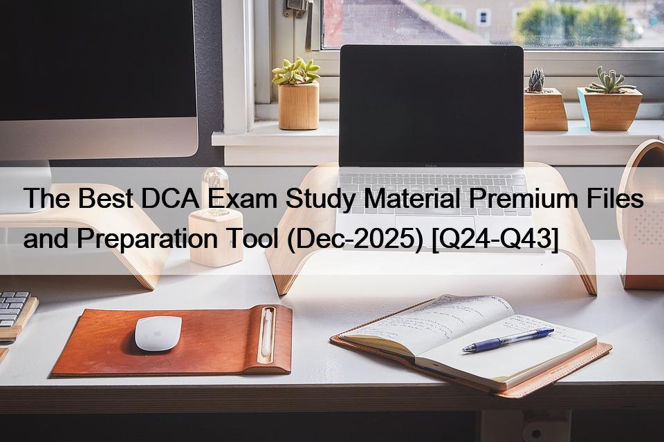 The Best DCA Exam Study Material Premium Files and Preparation Tool (Dec-2025) [Q24-Q43]