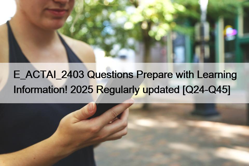 E_ACTAI_2403 Questions Prepare with Learning Information! 2025 Regularly updated [Q24-Q45]
