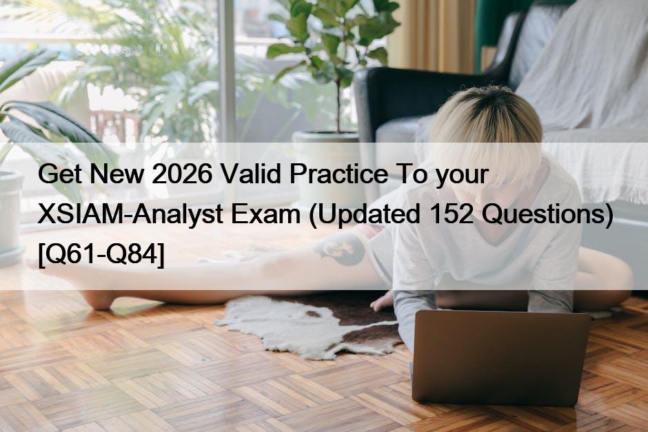 Get New 2026 Valid Practice To your XSIAM-Analyst Exam (Updated 152 Questions) [Q61-Q84]